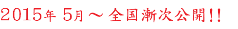 2015年５月〜全国漸次公開！！